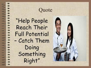 Quote 
“Help People 
Reach Their 
Full Potential 
– Catch Them 
Doing 
Something 
Right” 
 
