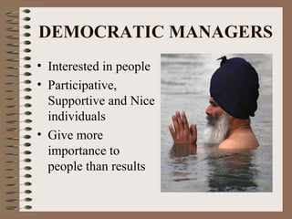 DEMOCRATIC MANAGERS 
• Interested in people 
• Participative, 
Supportive and Nice 
individuals 
• Give more 
importance to 
people than results 
 