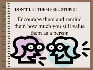 DON’T LET THEM FEEL STUPID! 
Encourage them and remind 
them how much you still value 
them as a person 
 