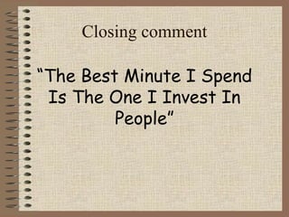Closing comment 
“The Best Minute I Spend 
Is The One I Invest In 
People” 
 