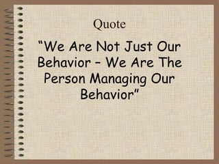 Quote 
“We Are Not Just Our 
Behavior – We Are The 
Person Managing Our 
Behavior” 
 