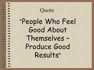 Quote 
“People Who Feel 
Good About 
Themselves – 
Produce Good 
Results” 
 