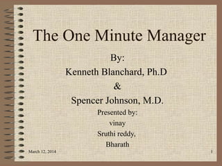 The One Minute Manager
By:
Kenneth Blanchard, Ph.D
&
Spencer Johnson, M.D.
Presented by:
vinay
Sruthi reddy,
Bharath
March 12, 2014 1
 