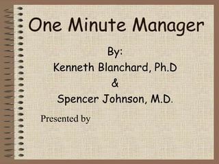 One Minute Manager
By:
Kenneth Blanchard, Ph.D
&
Spencer Johnson, M.D.
Presented by
 