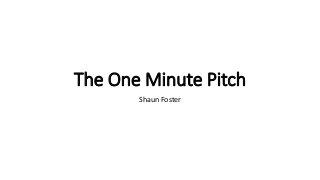 The One Minute Pitch 
Shaun Foster 
 