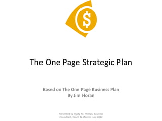 The One Page Strategic Plan
Based on The One Page Business Plan
By Jim Horan

Presented by Trudy M. Phillips, Business
Consultant, Coach & Mentor -July 2012

 