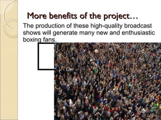 More benefits of the project…More benefits of the project…
๔
18/10/12
The production of these high-quality broadcast
shows will generate many new and enthusiastic
boxing fans.
 