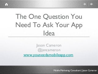 The One Question You
Need To Ask Your App
Idea
Jason Cameron
@jsncameron
www.youneedamobileapp.com
Mobile Marketing Consultant | Jason Cameron
 