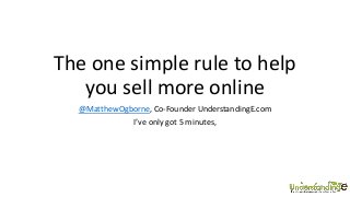 The one simple rule to help
you sell more online
@MatthewOgborne, Co-Founder UnderstandingE.com
I’ve only got 5 minutes,

 