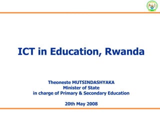 ICT in Education, Rwanda Theoneste MUTSINDASHYAKA Minister of State in charge of Primary & Secondary Education 20th May 2008 