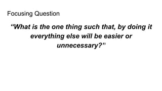 Focusing Question
“What is the one thing such that, by doing it
everything else will be easier or
unnecessary?”
 