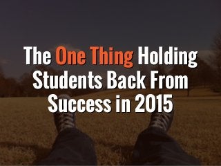 The One Thing Holding
Students Back From
Success in 2015
The One Thing Holding
Students Back From
Success in 2015
 