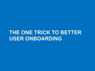 THE ONE TRICK TO BETTER
USER ONBOARDING
 