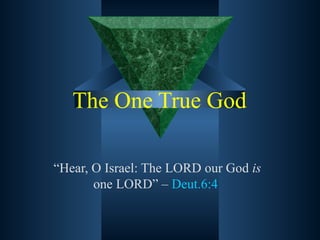 The One True God “ Hear, O Israel: The LORD our God  is  one LORD” –  Deut.6:4  
