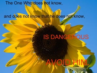 The One Who does not know, and does not know that he does not know, IS DANGEROUS AVOID HIM. 