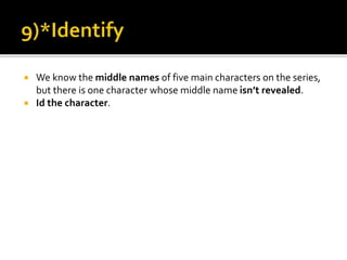  We know the middle names of five main characters on the series,
but there is one character whose middle name isn’t revealed.
 Id the character.
 