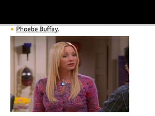  Phoebe Buffay.
 
