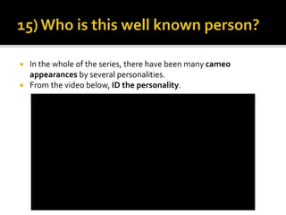  In the whole of the series, there have been many cameo
appearances by several personalities.
 From the video below, ID the personality.
 