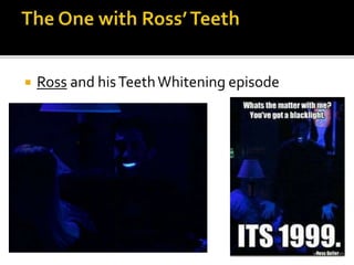  Ross and hisTeethWhitening episode
 