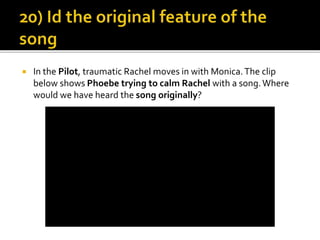  In the Pilot, traumatic Rachel moves in with Monica.The clip
below shows Phoebe trying to calm Rachel with a song.Where
would we have heard the song originally?
 
