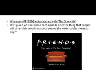  Why every FRIENDS episode start with “The One with”
 We figured why not name each episode after the thing that people
will ostensibly be talking about around the water-cooler the next
day?"
 