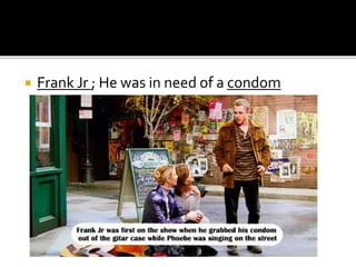  Frank Jr ; He was in need of a condom
 