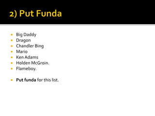  Big Daddy
 Dragon
 Chandler Bing
 Mario
 Ken Adams
 Holden McGroin.
 Flameboy.
 Put funda for this list.
 