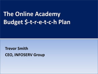 The Online Academy
Budget $-t-r-e-t-c-h Plan

Trevor Smith
CEO, INFOSERV Group

 