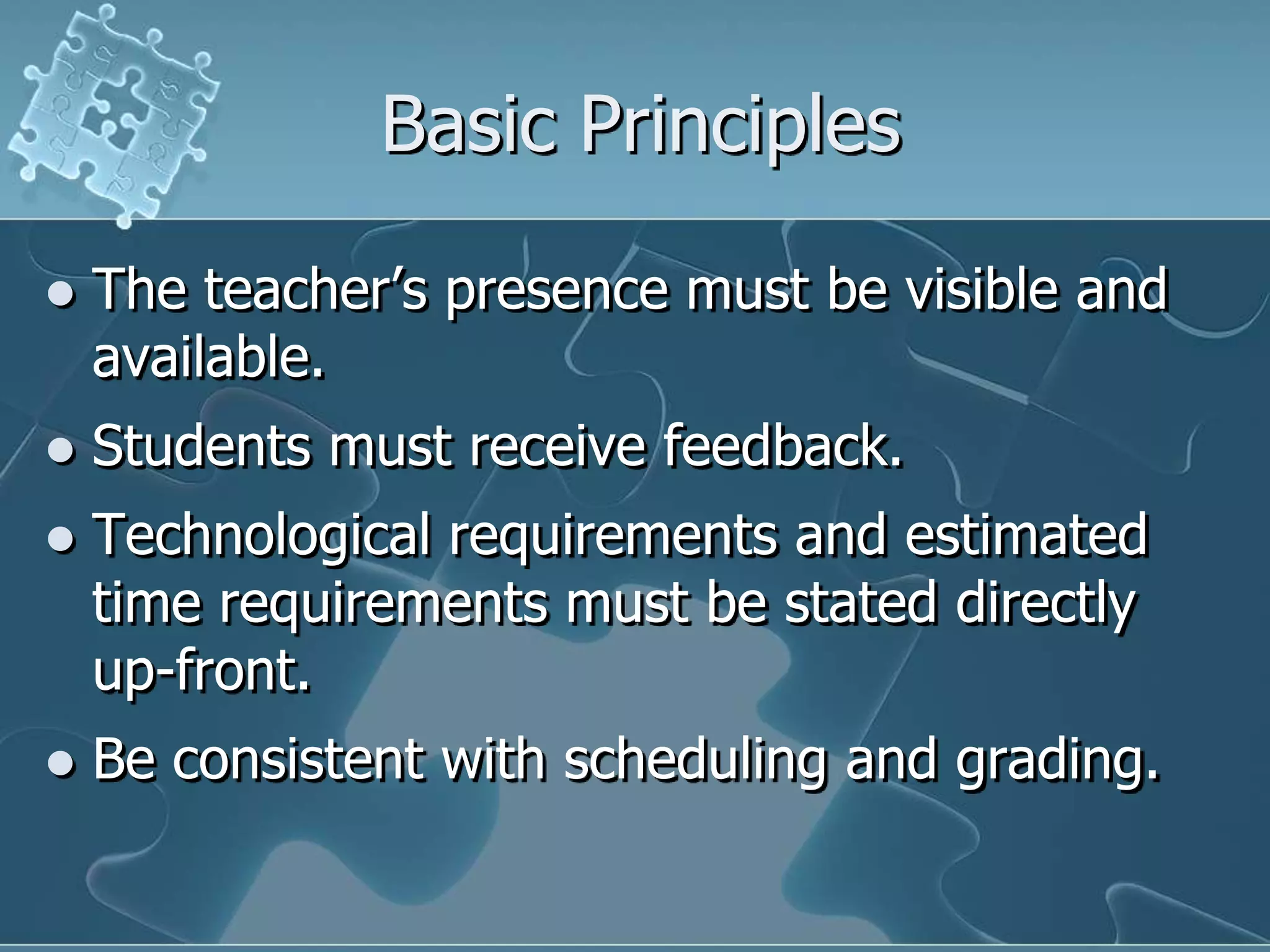 Basic PrinciplesThe teacher’s presence must be visible and available.Students must receive feedback.Technological requirements and estimated time requirements must be stated directly up-front.Be consistent with scheduling and grading.