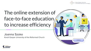 The online extension of
face-to-face education
to increase efficiency
Joanna Szoke
Karoli Gaspar University of the Reformed Church
 