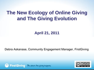 The New Ecology of Online Giving and The Giving Evolution April 21, 2011 Debra Askanase, Community Engagement Manager, FirstGiving 