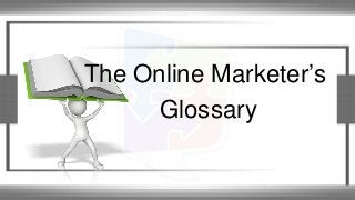 The Online Marketer’s
Glossary
 