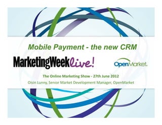 Mobile Payment - the new CRM


        The Online Marketing Show - 27th June 2012
Oisin Lunny, Senior Market Development Manager, OpenMarket
 