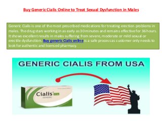 Buy Generic Cialis Online to Treat Sexual Dysfunction in Males
Generic Cialis is one of the most prescribed medications for treating erection problems in
males. The drug stars working in as early as 30 minutes and remains effective for 36 hours.
It shows excellent results in males suffering from severe, moderate or mild sexual or
erectile dysfunction. Buy generic Cialis online is a safe process as customer only needs to
look for authentic and licensed pharmacy.
 