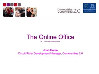 The Online Office
                 Or   I’m Virtually Working, Honest




                     Josh Hoole
Circuit Rider Development Manager, Communities 2.0
 