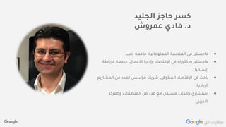 Confidential + Proprietary
‫الجليد‬ ‫حاجز‬ ‫كسر‬
‫د‬.‫عمروش‬ ‫فادي‬
●‫حلب‬ ‫جامعة‬ ،‫المعلوماتية‬ ‫الهندسة‬ ‫في‬ ‫ماجستير‬.
●‫غرناطة‬ ‫جامعة‬ ،‫األعمال‬ ‫وإدارة‬ ‫اإلقتصاد‬ ‫في‬ ‫ودكتوراه‬ ‫ماجستير‬
(‫إسبانيا‬.)
●‫المش‬ ‫من‬ ‫لعدد‬ ‫مؤسس‬ ‫شريك‬ ،‫السلوكي‬ ‫اإلقتصاد‬ ‫في‬ ‫باحث‬‫اريع‬
‫الريادية‬.
●‫والمركز‬ ‫المنظمات‬ ‫من‬ ‫عدد‬ ‫مع‬ ‫مستقل‬ ‫ّب‬‫ر‬‫ومد‬ ‫استشاري‬
‫التدريبي‬.
 