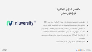 Confidential + Proprietary
‫الجليد‬ ‫حاجز‬ ‫كسر‬
‫نيوفيرستي‬
●‫برلين‬ ‫في‬ ‫مسجلة‬ ‫تعليمية‬ ‫مؤسسة‬(‫ألمانيا‬)‫عام‬ ‫منذ‬2016
●‫ال‬ ‫تقنية‬ ‫تستخدم‬ ‫بعد‬ ‫عن‬ ‫تعليمية‬ ‫مؤسسة‬ ‫نيوفيرستي‬‫صف‬
‫والم‬ ‫الطالب‬ ‫بين‬ ‫المباشر‬ ‫التفاعل‬ ‫على‬ ‫وتعتمد‬ ‫االفتراضي‬‫دربين‬
●‫جائزة‬ ‫أهمها‬ ‫جوائز‬ ‫عدة‬ ‫نالت‬Comenius-EduMedia‫عام‬2018
●،‫سيسكو‬ ،‫جوجل‬ ‫مثل‬ ‫عريقة‬ ‫مؤسسات‬ ‫مع‬ ‫شراكات‬ ‫عدة‬ ‫لديها‬
‫بيرسون‬.
●‫المختلفة‬ ‫الدول‬ ‫في‬ ‫البرامج‬ ‫لتنفيذ‬ ‫شركاء‬.
 