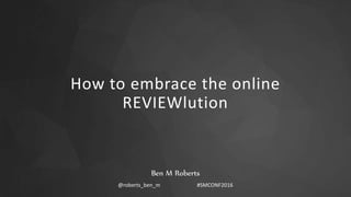 How to embrace the online
REVIEWlution
Ben M Roberts
@roberts_ben_m #SMCONF2016
 