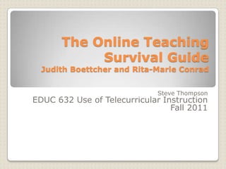The Online Teaching
           Survival Guide
  Judith Boettcher and Rita-Marie Conrad


                             Steve Thompson
EDUC 632 Use of Telecurricular Instruction
                                 Fall 2011
 