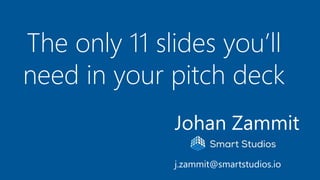 The only 11 slides you’ll
need in your pitch deck
Johan Zammit
j.zammit@smartstudios.io
 