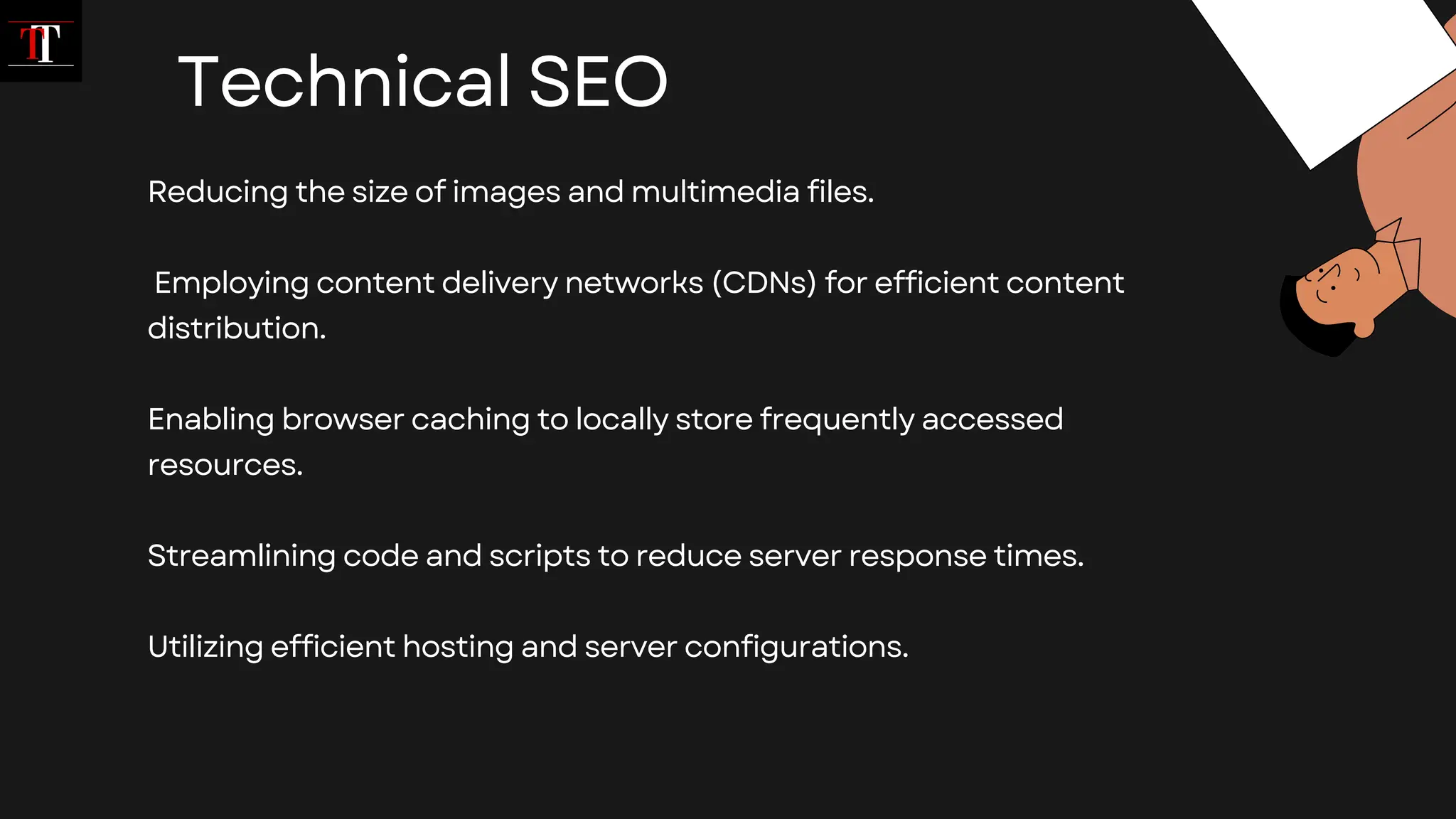 Reducing the size of images and multimedia files.
Employing content delivery networks (CDNs) for efficient content
distribution.
Enabling browser caching to locally store frequently accessed
resources.
Streamlining code and scripts to reduce server response times.
Utilizing efficient hosting and server configurations.
Technical SEO
 