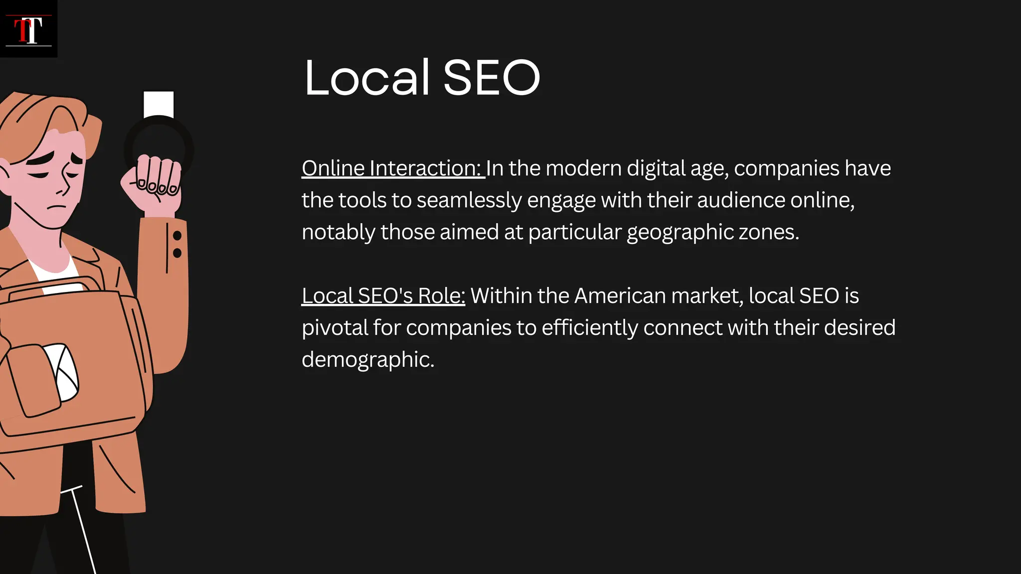Online Interaction: In the modern digital age, companies have
the tools to seamlessly engage with their audience online,
notably those aimed at particular geographic zones.
Local SEO's Role: Within the American market, local SEO is
pivotal for companies to efficiently connect with their desired
demographic.
Local SEO
 