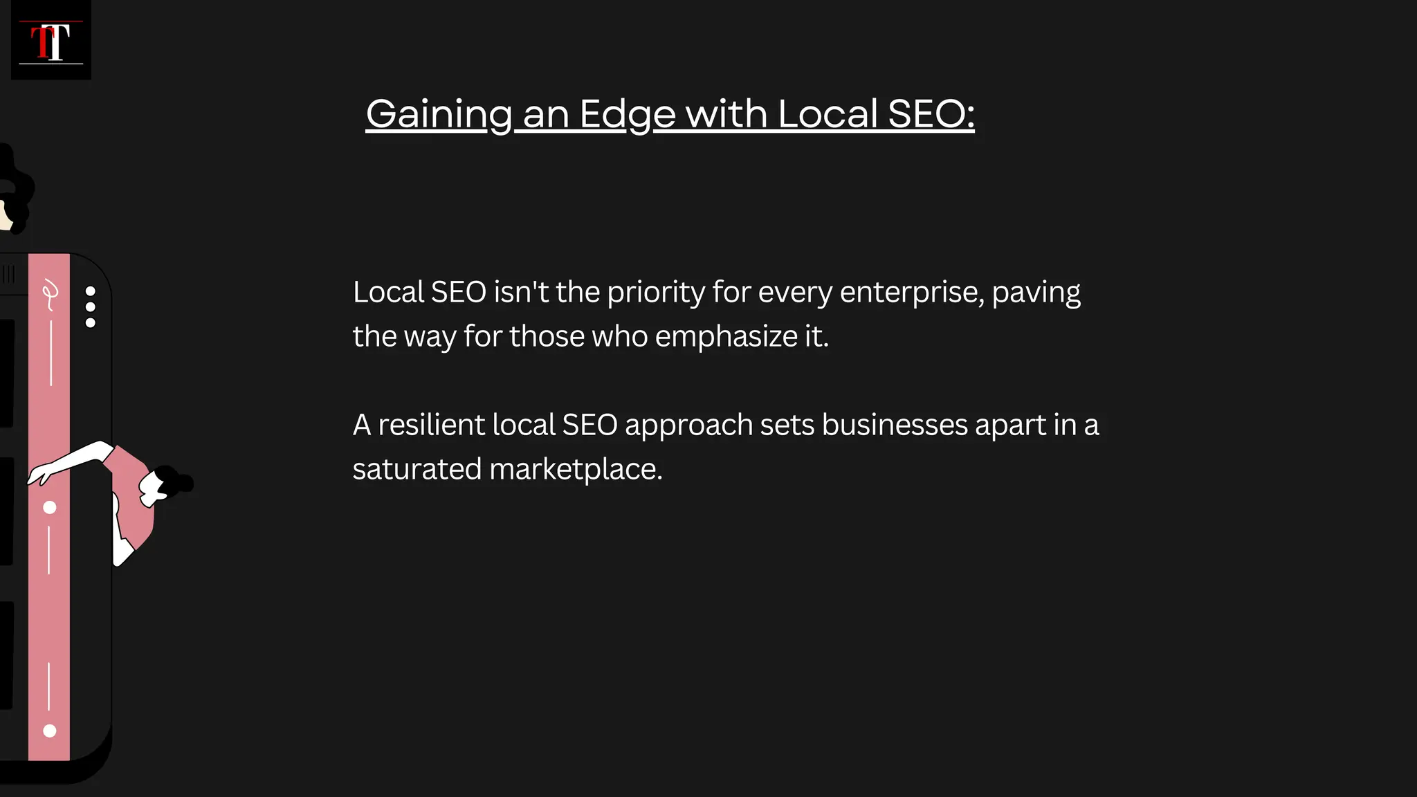 Local SEO isn't the priority for every enterprise, paving
the way for those who emphasize it.
A resilient local SEO approach sets businesses apart in a
saturated marketplace.
Gaining an Edge with Local SEO:
 