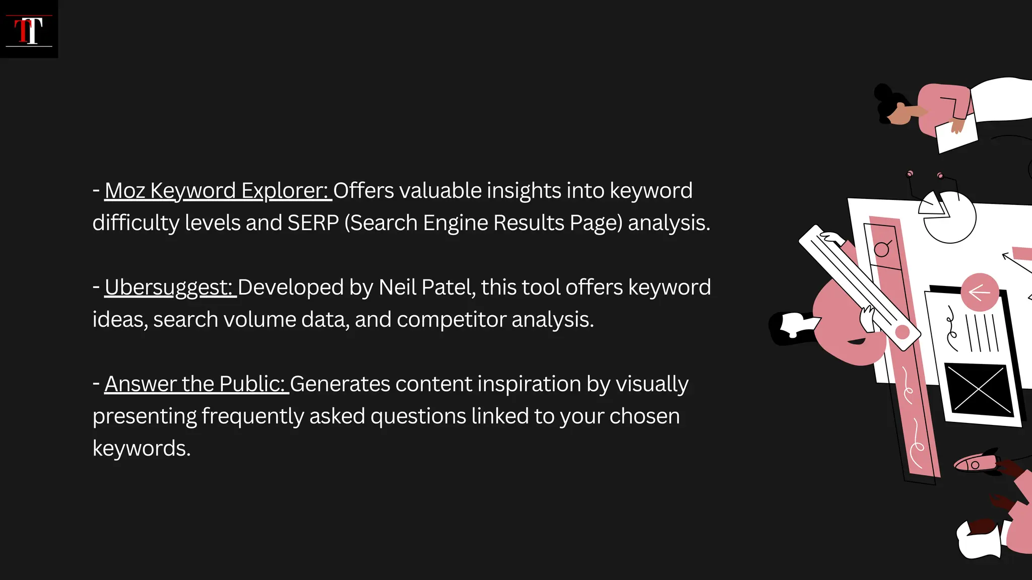 - Moz Keyword Explorer: Offers valuable insights into keyword
difficulty levels and SERP (Search Engine Results Page) analysis.
- Ubersuggest: Developed by Neil Patel, this tool offers keyword
ideas, search volume data, and competitor analysis.
- Answer the Public: Generates content inspiration by visually
presenting frequently asked questions linked to your chosen
keywords.
 