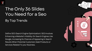 The Only 36 Slides
You Need for a Seo
By Top Trends
Define SEO (Search Engine Optimization): SEO Involves
Enhancing a Website’s Visibility On Search Engines Like
Google, Increasing Its Chances of Appearing In Search
Results When Potential Customers Seek Products or
Services Related To your Business.
 