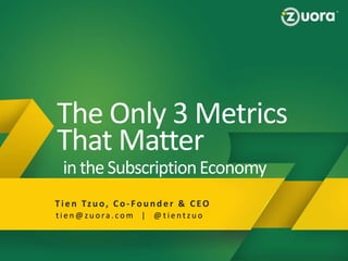 Slide 1 − Zuora Confidential, not for distribution beyond intended recipientSlide 1 − Zuora Confidential, not for distribution beyond intended recipient
Why Zuora
Zuora Provides a BluePrint to Succeed in the Subscription
Economy!
The Only 3 Metrics
That Matter
T ien Tzu o, Co - Fou n d er & CEO
intheSubscriptionEconomy
t i e n @ z u o ra . c o m | @ t i e n t z u o
 