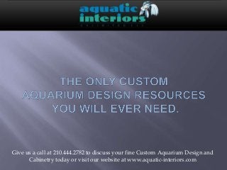 Give us a call at 210.444.2782 to discuss your fine Custom Aquarium Design and
Cabinetry today or visit our website at www.aquatic-interiors.com
 