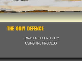 THE ONLY DEFENCE
TRAWLER TECHNOLOGY
USING TRE PROCESS
 