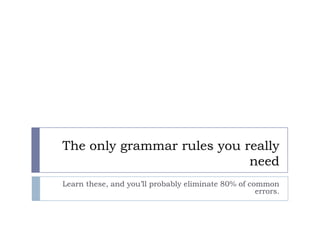 The only grammar rules you really need Learn these, and you’ll probably eliminate 80% of common errors. 
