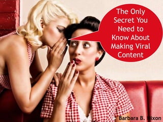 You can’t MAKE viral content
The Only
Secret You
Need to
Know About
Making Viral
Content
 Barbara B. Nixon
 